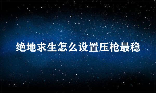 绝地求生怎么设置压枪最稳
