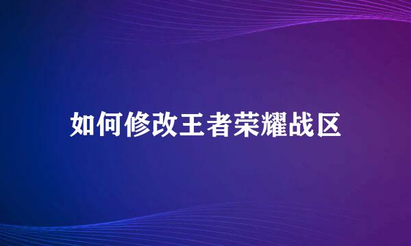 如何修改王者荣耀战区