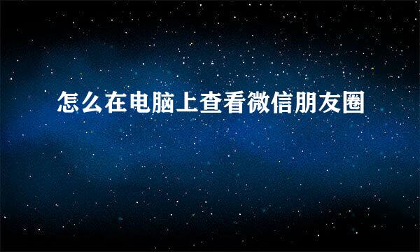 怎么在电脑上查看微信朋友圈