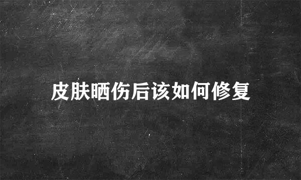 皮肤晒伤后该如何修复