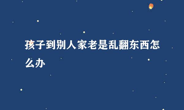 孩子到别人家老是乱翻东西怎么办
