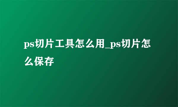 ps切片工具怎么用_ps切片怎么保存