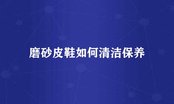 磨砂皮鞋如何清洁保养