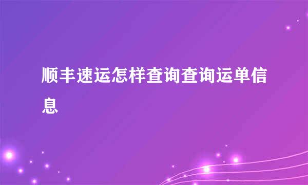 顺丰速运怎样查询查询运单信息