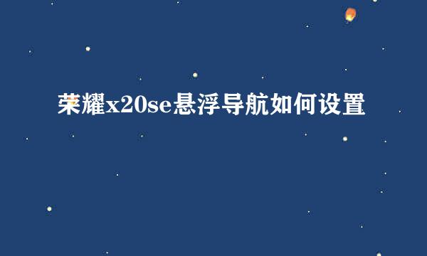 荣耀x20se悬浮导航如何设置