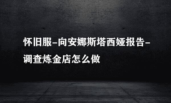 怀旧服-向安娜斯塔西娅报告-调查炼金店怎么做