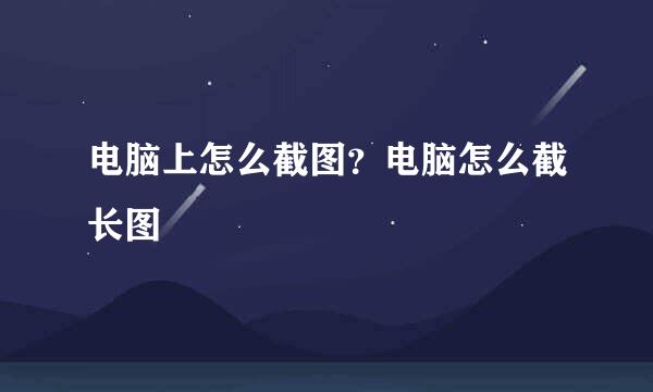 电脑上怎么截图？电脑怎么截长图