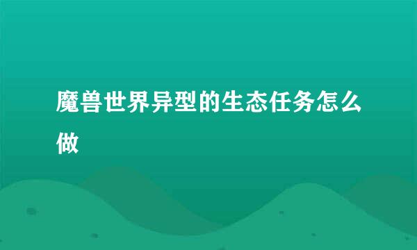 魔兽世界异型的生态任务怎么做