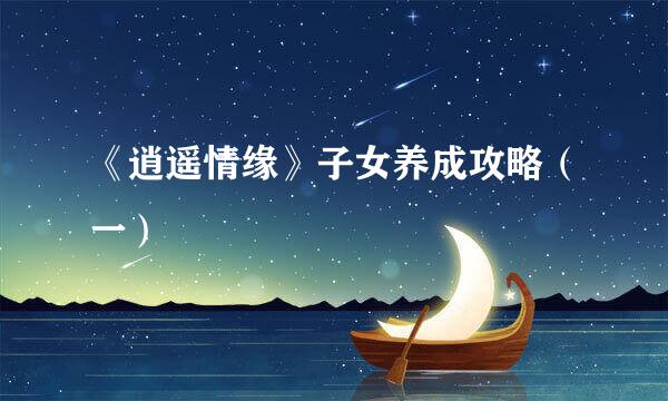 《逍遥情缘》子女养成攻略（一）
