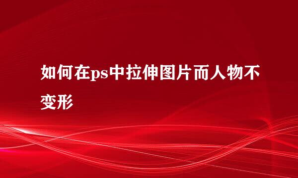 如何在ps中拉伸图片而人物不变形