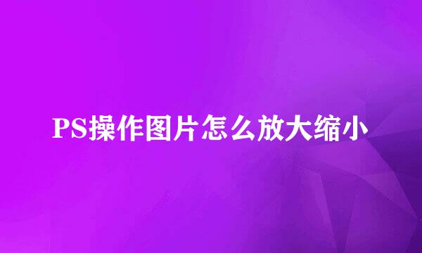 PS操作图片怎么放大缩小