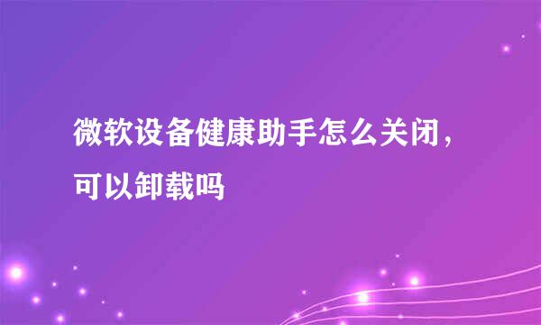 微软设备健康助手怎么关闭，可以卸载吗