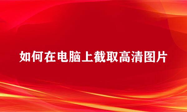 如何在电脑上截取高清图片