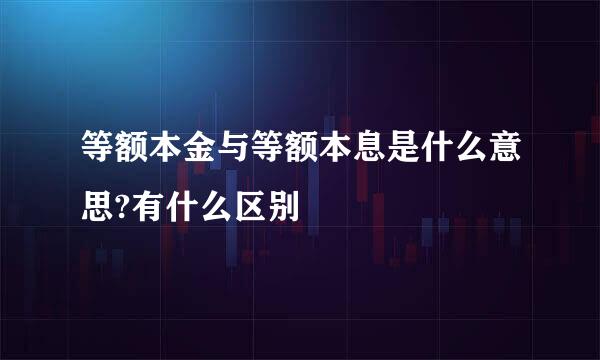 等额本金与等额本息是什么意思?有什么区别
