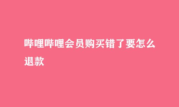 哔哩哔哩会员购买错了要怎么退款