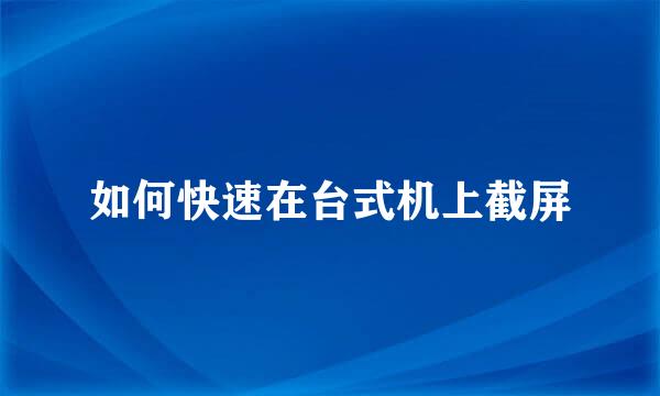 如何快速在台式机上截屏