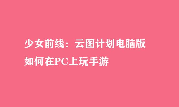 少女前线：云图计划电脑版 如何在PC上玩手游