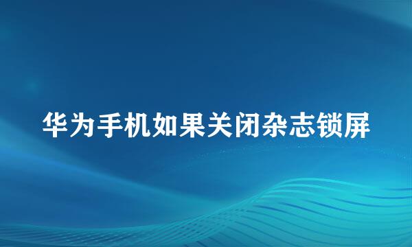 华为手机如果关闭杂志锁屏
