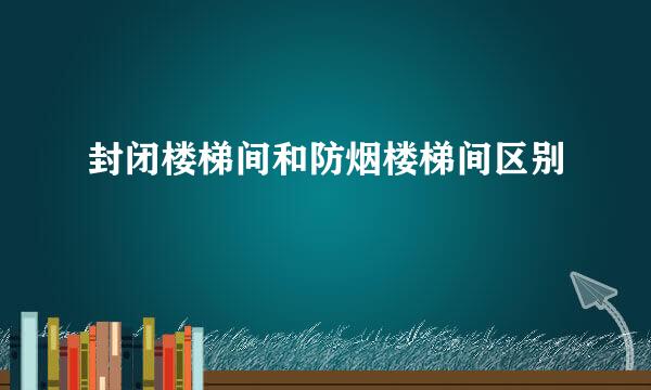 封闭楼梯间和防烟楼梯间区别