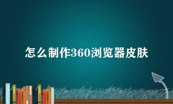 怎么制作360浏览器皮肤