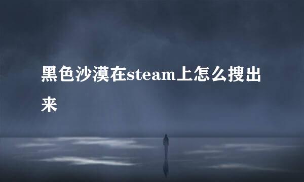 黑色沙漠在steam上怎么搜出来