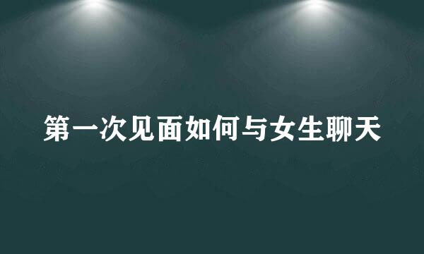 第一次见面如何与女生聊天