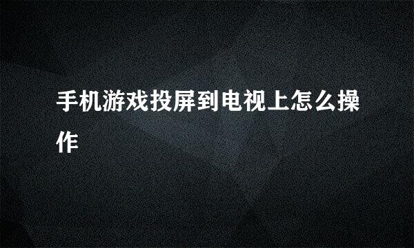 手机游戏投屏到电视上怎么操作
