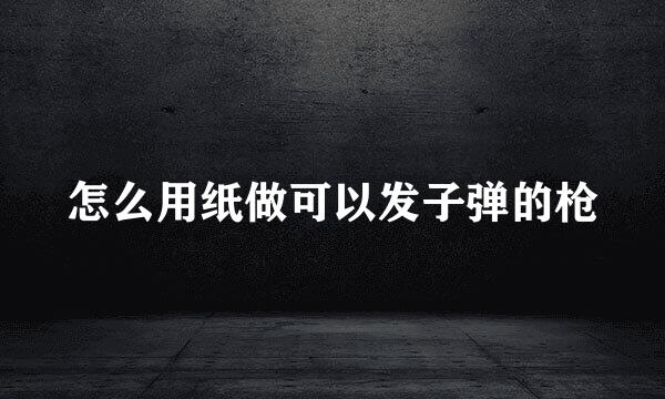 怎么用纸做可以发子弹的枪