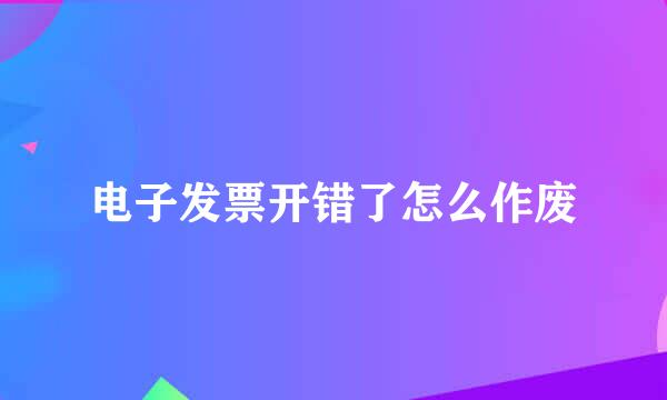 电子发票开错了怎么作废