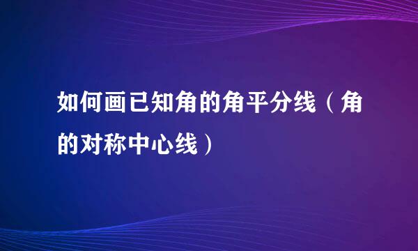 如何画已知角的角平分线（角的对称中心线）