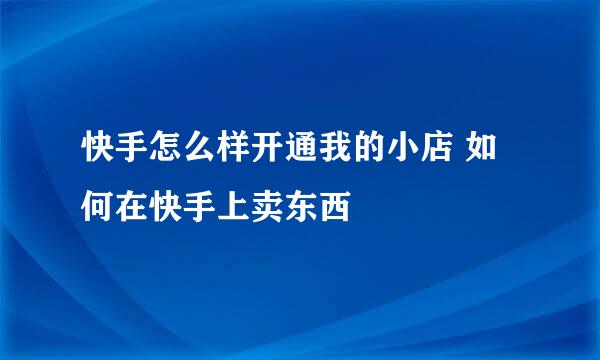 快手怎么样开通我的小店 如何在快手上卖东西