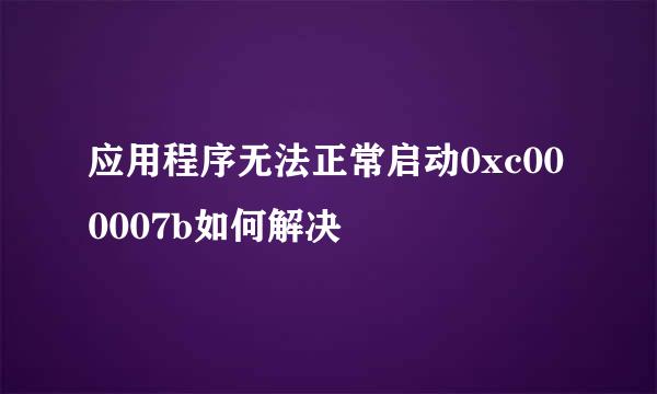 应用程序无法正常启动0xc000007b如何解决