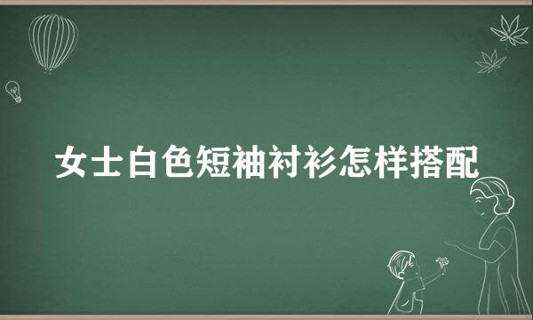 女士白色短袖衬衫怎样搭配