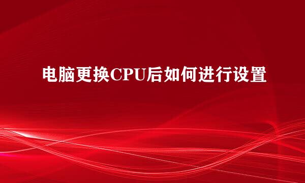 电脑更换CPU后如何进行设置