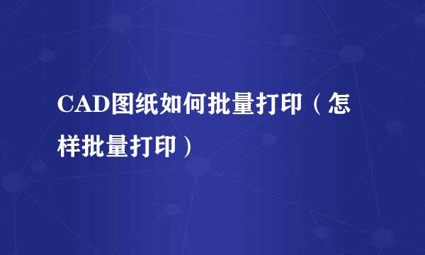 CAD图纸如何批量打印（怎样批量打印）