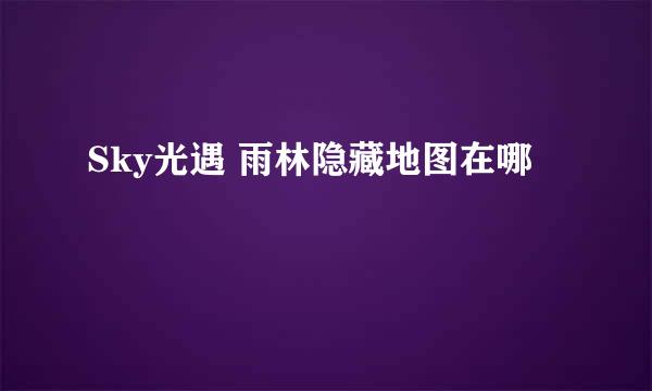 Sky光遇 雨林隐藏地图在哪