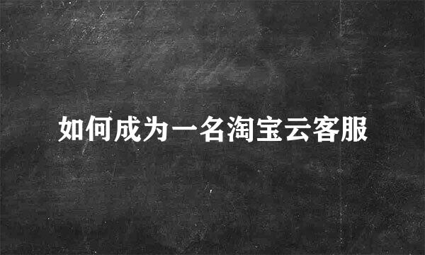 如何成为一名淘宝云客服