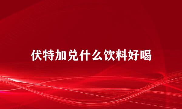 伏特加兑什么饮料好喝