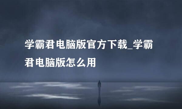 学霸君电脑版官方下载_学霸君电脑版怎么用