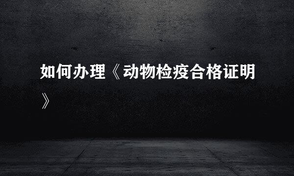 如何办理《动物检疫合格证明》