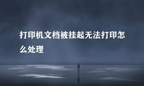 打印机文档被挂起无法打印怎么处理