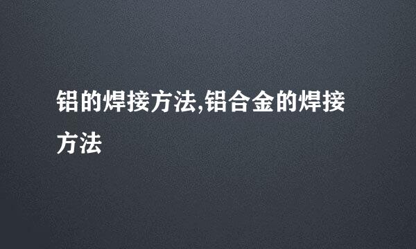 铝的焊接方法,铝合金的焊接方法