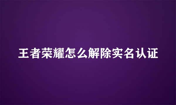王者荣耀怎么解除实名认证