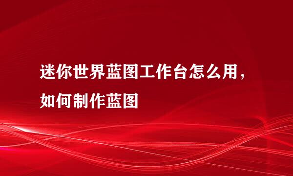 迷你世界蓝图工作台怎么用，如何制作蓝图