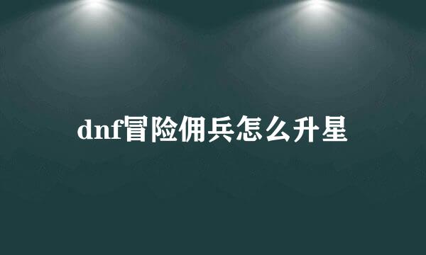 dnf冒险佣兵怎么升星