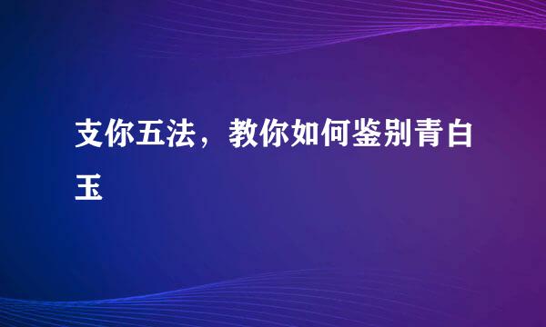 支你五法，教你如何鉴别青白玉