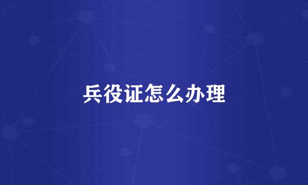 兵役证怎么办理