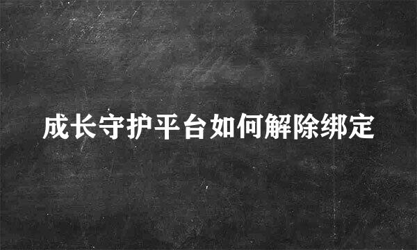 成长守护平台如何解除绑定