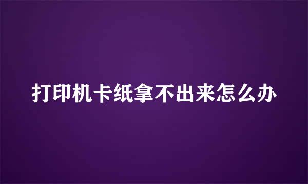 打印机卡纸拿不出来怎么办