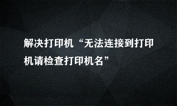 解决打印机“无法连接到打印机请检查打印机名”